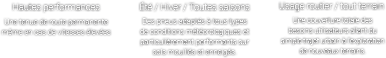Des performances élevées - La stabilité en permanence même en cas de conduite à des vitesses élevées. , Toute saison / Été / Hiver - Toujours adapté et avec un changement
rapide en fonction des saisons, en particulier en cas de conduite sur des sols mouillés et enneigés. , Sur route / hors route - Toujours ensemble, en allant au travail ou retrouver des amis, pour explorer de nouveaux endroits.
